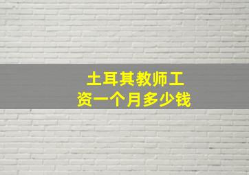 土耳其教师工资一个月多少钱