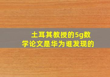 土耳其教授的5g数学论文是华为谁发现的