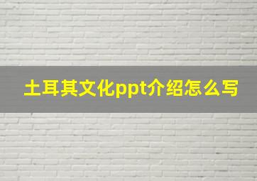 土耳其文化ppt介绍怎么写