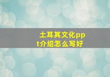 土耳其文化ppt介绍怎么写好