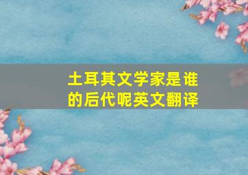 土耳其文学家是谁的后代呢英文翻译