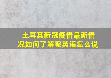 土耳其新冠疫情最新情况如何了解呢英语怎么说