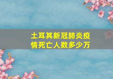 土耳其新冠肺炎疫情死亡人数多少万