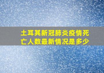 土耳其新冠肺炎疫情死亡人数最新情况是多少