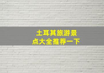 土耳其旅游景点大全推荐一下