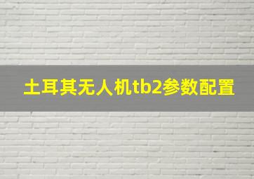 土耳其无人机tb2参数配置