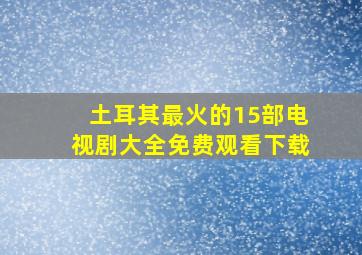 土耳其最火的15部电视剧大全免费观看下载