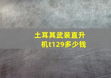 土耳其武装直升机t129多少钱