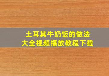 土耳其牛奶饭的做法大全视频播放教程下载