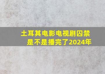 土耳其电影电视剧囚禁是不是播完了2024年