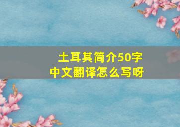 土耳其简介50字中文翻译怎么写呀