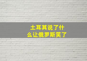 土耳其说了什么让俄罗斯笑了