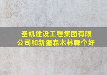 圣凯建设工程集团有限公司和新疆森木林哪个好