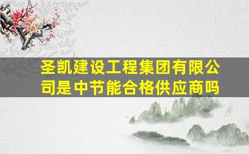 圣凯建设工程集团有限公司是中节能合格供应商吗