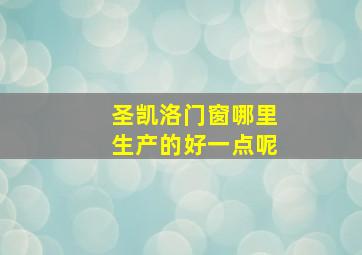 圣凯洛门窗哪里生产的好一点呢