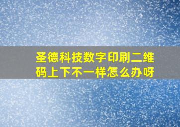 圣德科技数字印刷二维码上下不一样怎么办呀