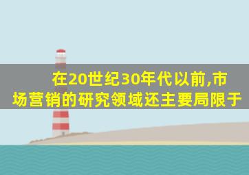 在20世纪30年代以前,市场营销的研究领域还主要局限于