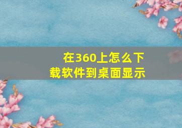 在360上怎么下载软件到桌面显示