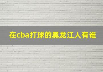 在cba打球的黑龙江人有谁