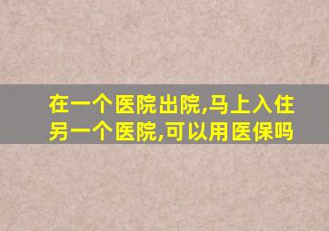 在一个医院出院,马上入住另一个医院,可以用医保吗