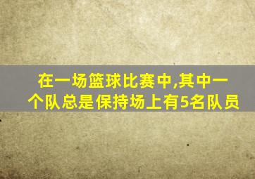 在一场篮球比赛中,其中一个队总是保持场上有5名队员