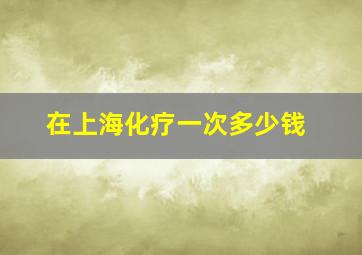 在上海化疗一次多少钱