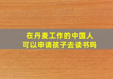 在丹麦工作的中国人可以申请孩子去读书吗