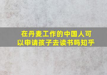 在丹麦工作的中国人可以申请孩子去读书吗知乎