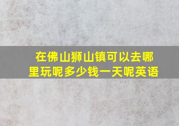 在佛山狮山镇可以去哪里玩呢多少钱一天呢英语