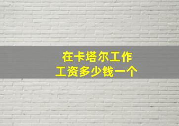 在卡塔尔工作工资多少钱一个