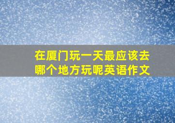 在厦门玩一天最应该去哪个地方玩呢英语作文