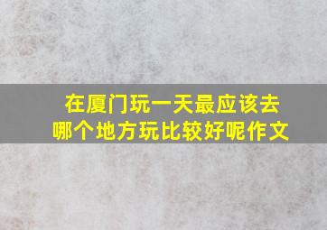 在厦门玩一天最应该去哪个地方玩比较好呢作文