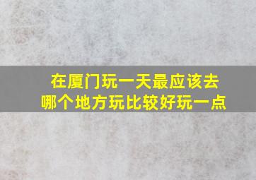 在厦门玩一天最应该去哪个地方玩比较好玩一点