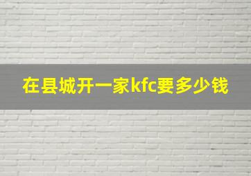 在县城开一家kfc要多少钱