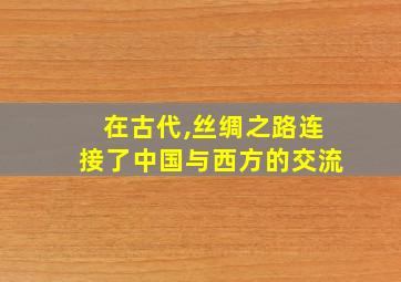 在古代,丝绸之路连接了中国与西方的交流