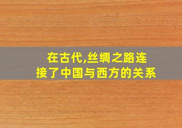 在古代,丝绸之路连接了中国与西方的关系