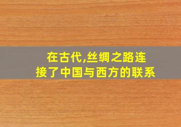 在古代,丝绸之路连接了中国与西方的联系