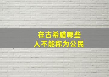 在古希腊哪些人不能称为公民