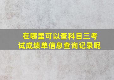 在哪里可以查科目三考试成绩单信息查询记录呢