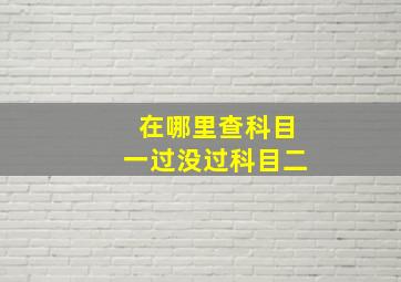 在哪里查科目一过没过科目二