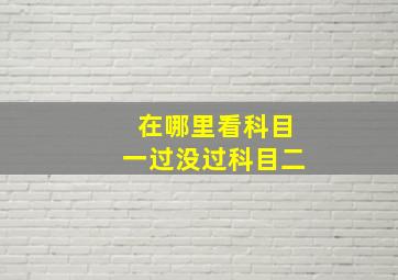 在哪里看科目一过没过科目二