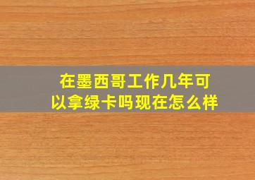 在墨西哥工作几年可以拿绿卡吗现在怎么样