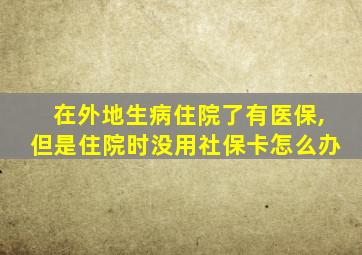 在外地生病住院了有医保,但是住院时没用社保卡怎么办