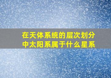 在天体系统的层次划分中太阳系属于什么星系