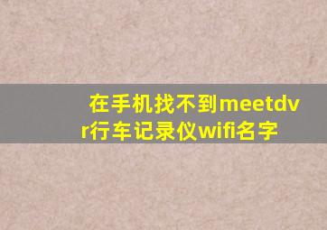 在手机找不到meetdvr行车记录仪wifi名字