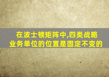 在波士顿矩阵中,四类战略业务单位的位置是固定不变的