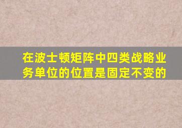 在波士顿矩阵中四类战略业务单位的位置是固定不变的