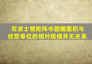 在波士顿矩阵中圆圈面积与经营单位的相对规模并无关系