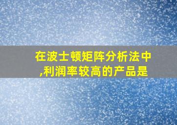 在波士顿矩阵分析法中,利润率较高的产品是