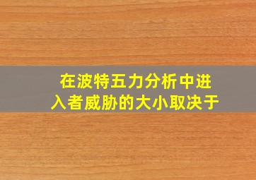 在波特五力分析中进入者威胁的大小取决于